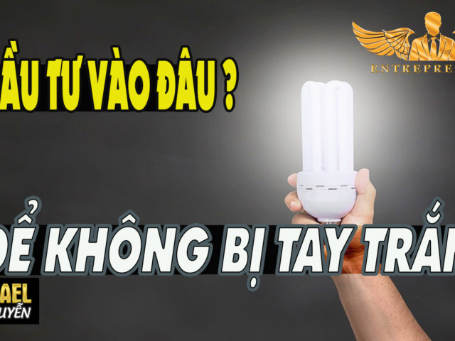 KINH DOANH, ĐẦU TƯ VÀO ĐÂU ĐỂ KHÔNG BỊ TRẮNG TAY (TÂM HUYẾT DÀNH CHO CÁC BẠN TRẺ) – 3 CÂU HỎI LỚN