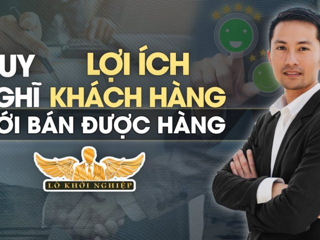 Suy nghĩ lợi ích của khách hàng thì mới bán được hàng | Lò Khởi Nghiệp