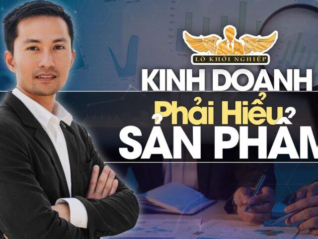 Trước khi kinh doanh phải hiểu sản phẩm dịch vụ | Lò Khởi Nghiệp